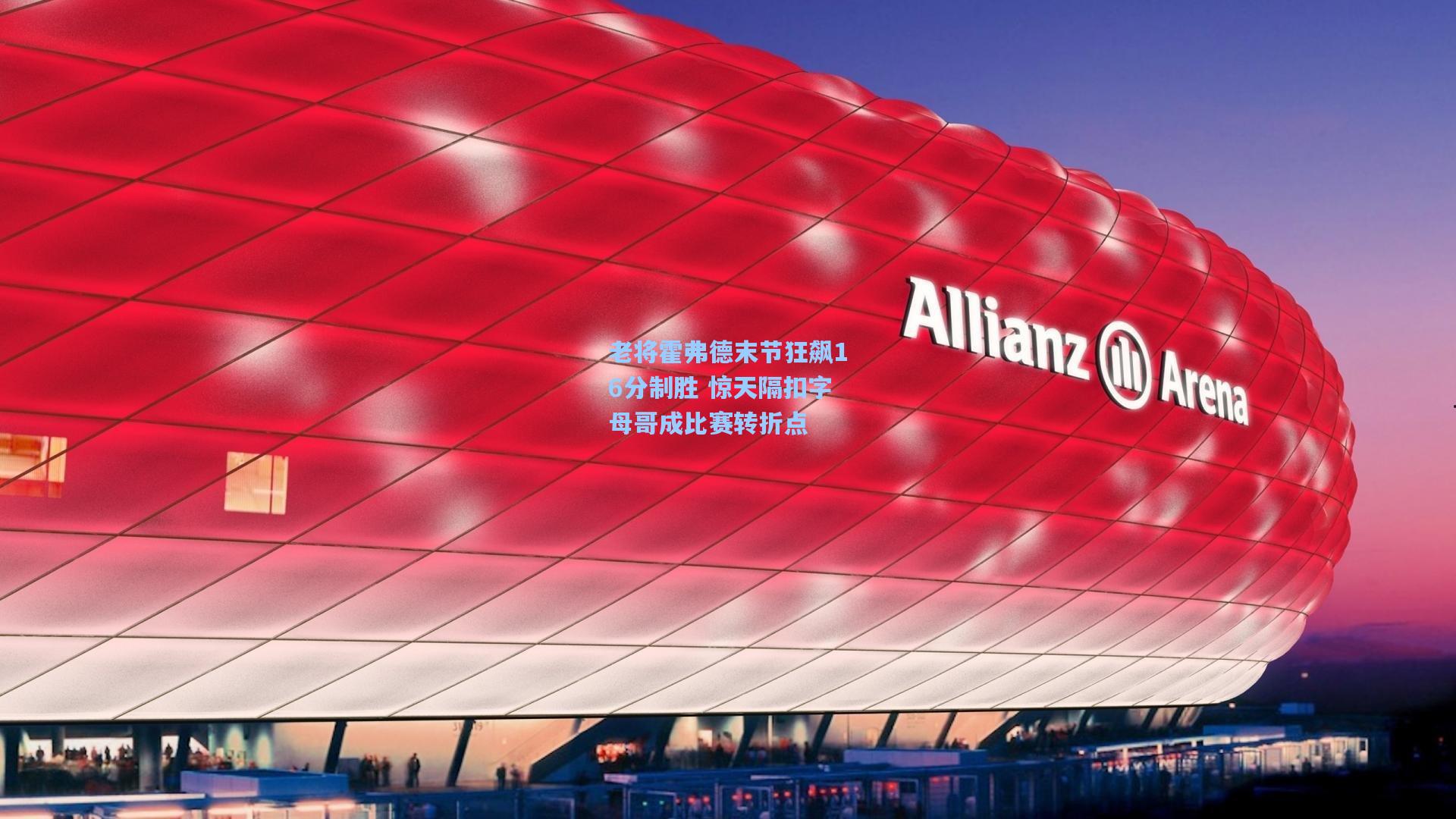 老将霍弗德末节狂飙16分制胜 惊天隔扣字母哥成比赛转折点