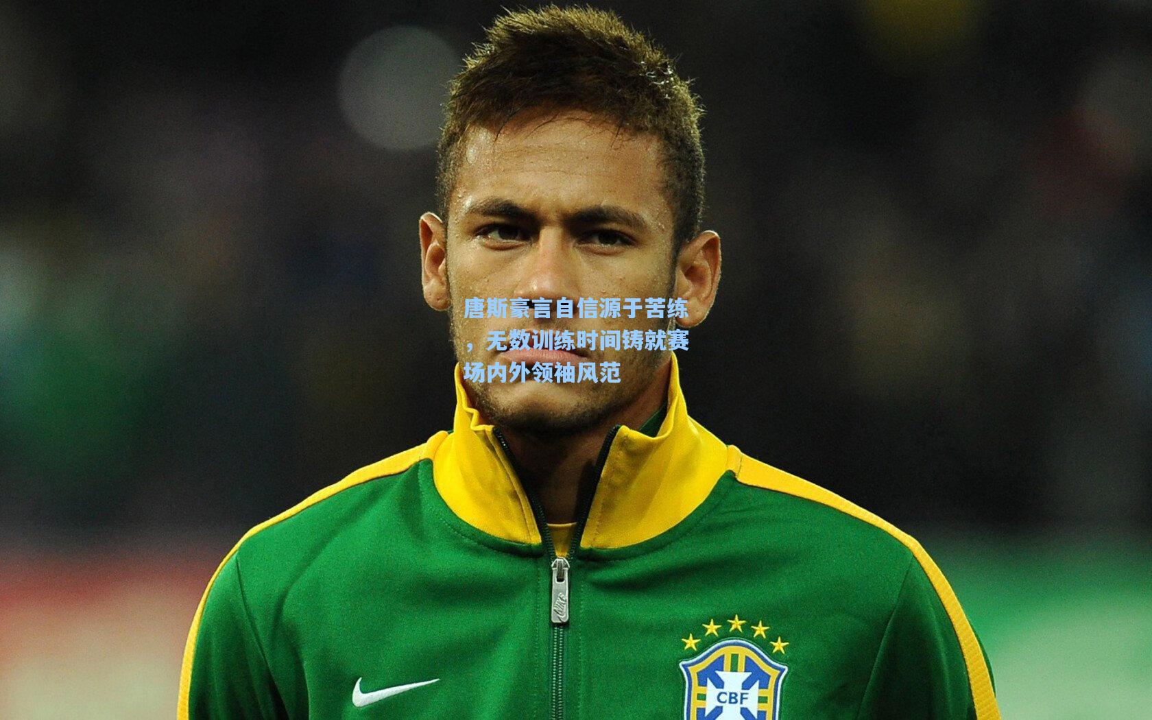 唐斯豪言自信源于苦练，无数训练时间铸就赛场内外领袖风范